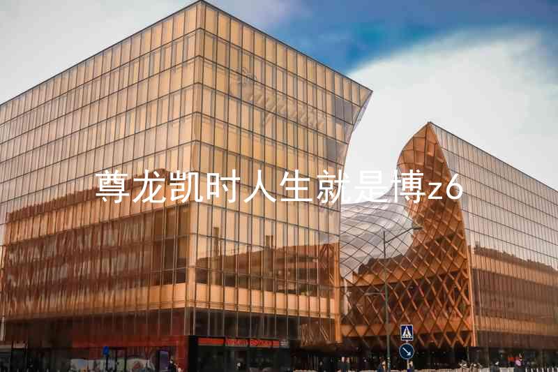 尊龙凯时人生就是博z6