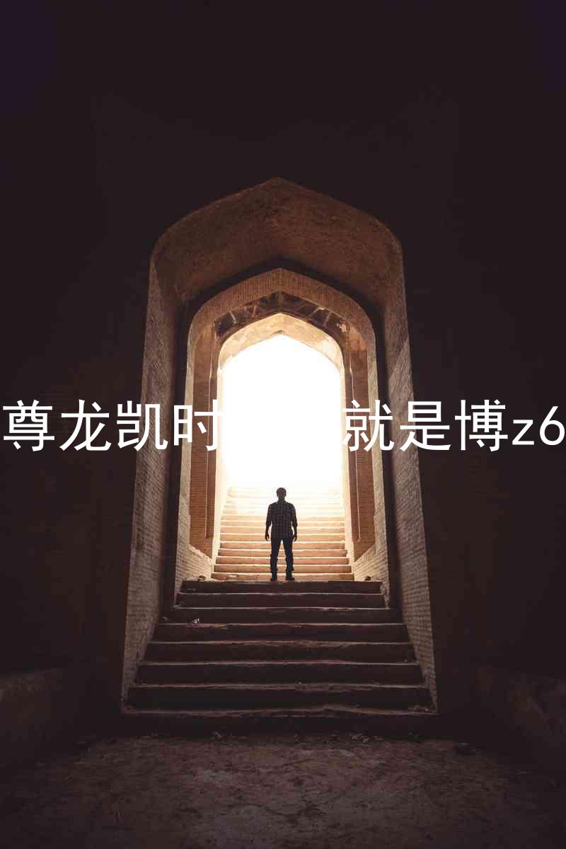 尊龙凯时人生就是博z6