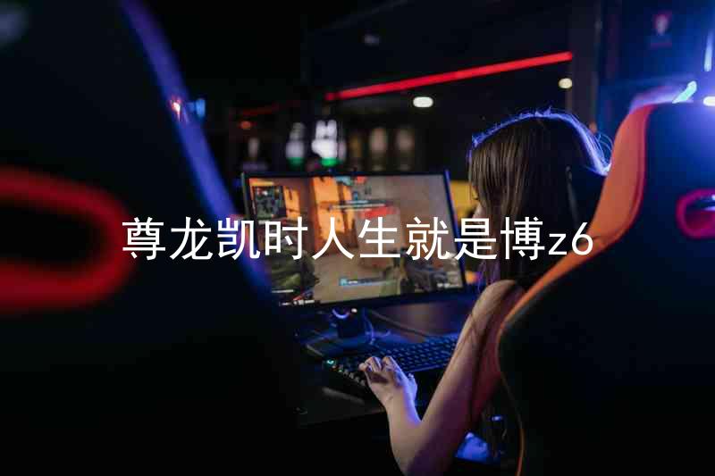 尊龙凯时人生就是博z6